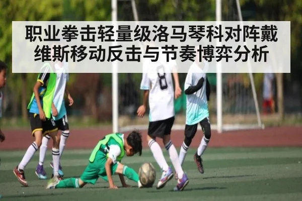 职业拳击轻量级洛马琴科对阵戴维斯移动反击与节奏博弈分析