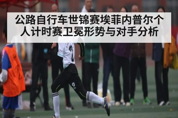 公路自行车世锦赛埃菲内普尔个人计时赛卫冕形势与对手分析