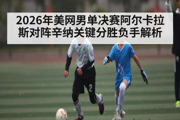 2026年美网男单决赛阿尔卡拉斯对阵辛纳关键分胜负手解析
