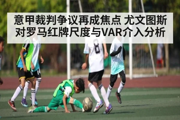 意甲裁判争议再成焦点 尤文图斯对罗马红牌尺度与VAR介入分析