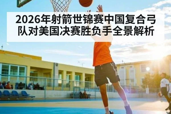 2026年射箭世锦赛中国复合弓队对美国决赛胜负手全景解析